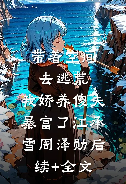 带着空间去逃荒，我娇养傻夫暴富了江承雪周泽勋后续+全文