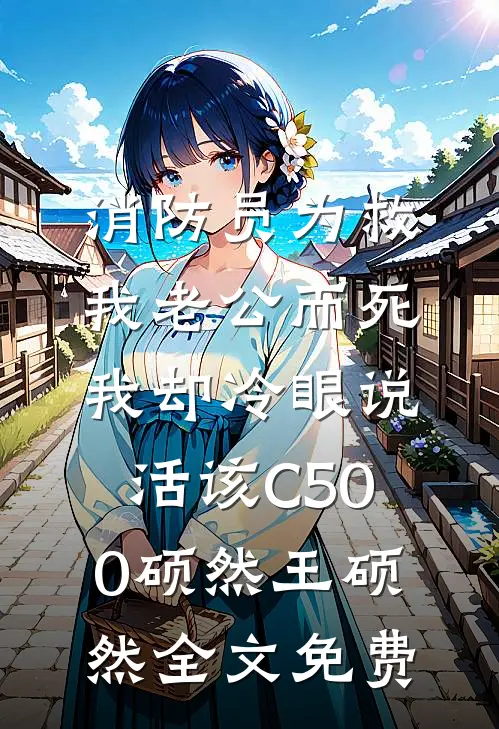 消防员为救我老公而死，我却冷眼说活该C500硕然王硕然全文免费