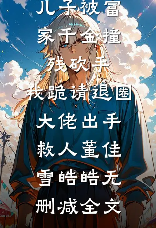 儿子被富家千金撞残砍手，我跪请退圈大佬出手救人董佳雪皓皓无删减全文