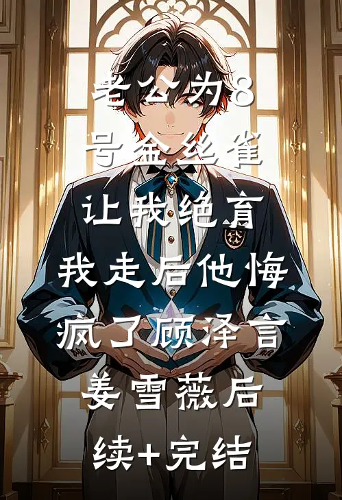 老公为8号金丝雀让我绝育，我走后他悔疯了顾泽言姜雪薇后续+完结