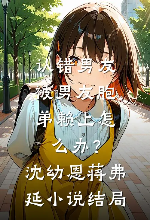 认错男友，被男友胞弟赖上怎么办？沈幼恩蒋弗延小说结局
