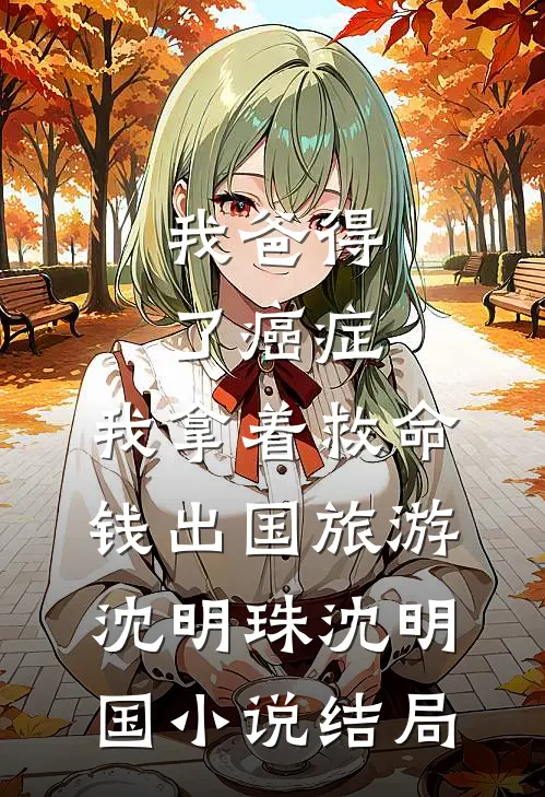 我爸得了癌症，我拿着救命钱出国旅游沈明珠沈明国小说结局