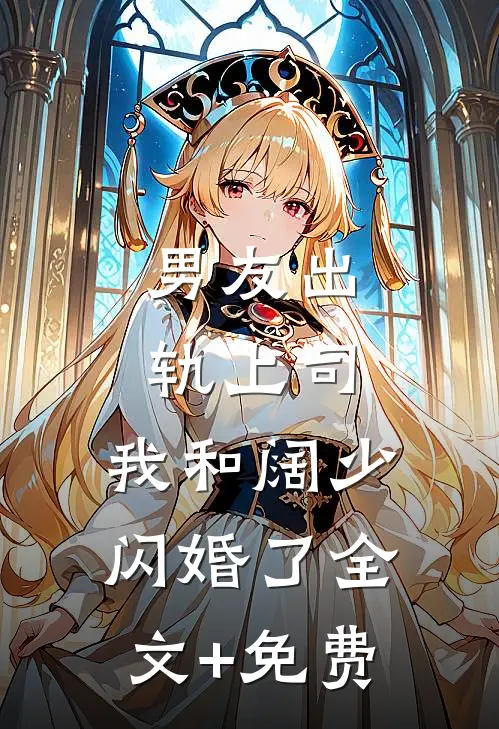男友出轨上司，我和阔少闪婚了全文+免费