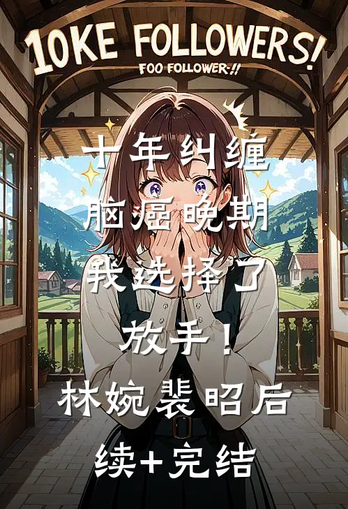 十年纠缠：脑癌晚期，我选择了放手！林婉裴昭后续+完结