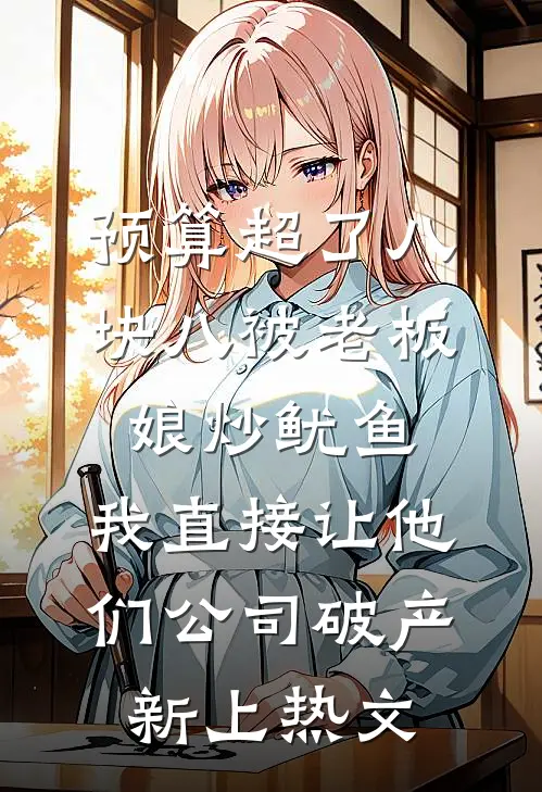 预算超了八块八被老板娘炒鱿鱼，我直接让他们公司破产新上热文