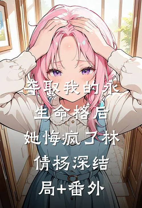夺取我的永生命格后，她悔疯了林倩杨深结局+番外