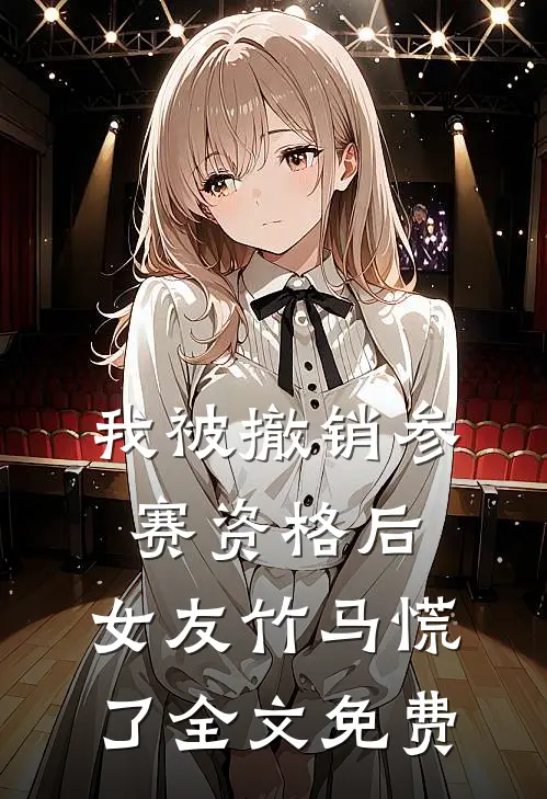 我被撤销参赛资格后，女友竹马慌了全文免费