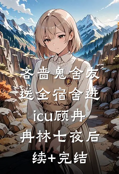 吝啬鬼舍友送全宿舍进icu顾冉冉林七夜后续+完结