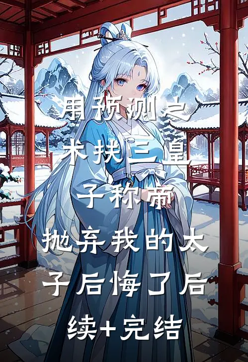 用预测之术扶三皇子称帝，抛弃我的太子后悔了后续+完结