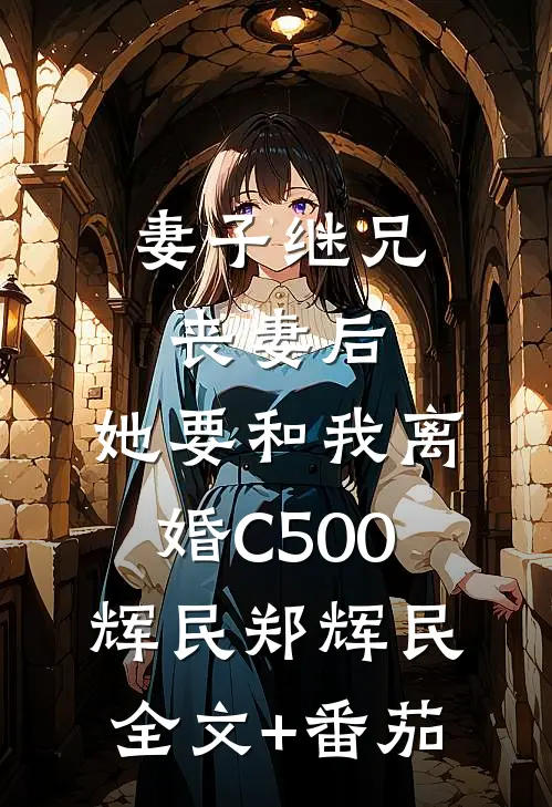妻子继兄丧妻后，她要和我离婚C500辉民郑辉民全文+番茄