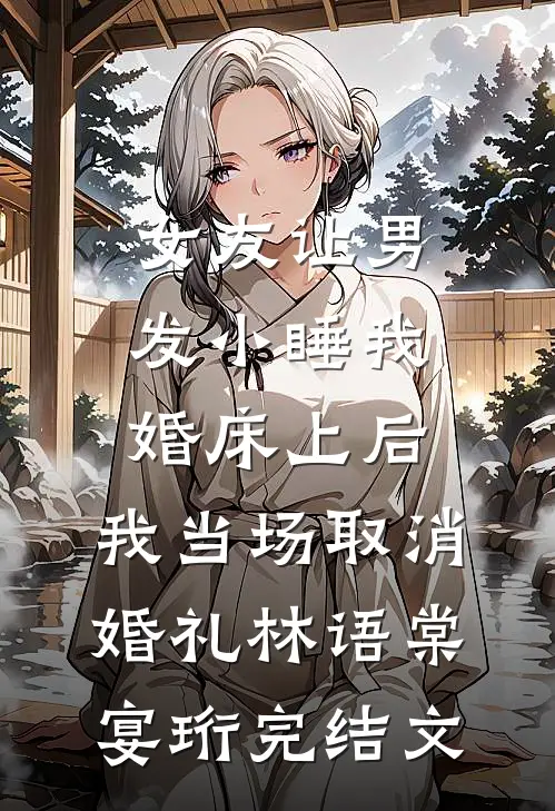 女友让男发小睡我婚床上后，我当场取消婚礼林语棠宴珩完结文