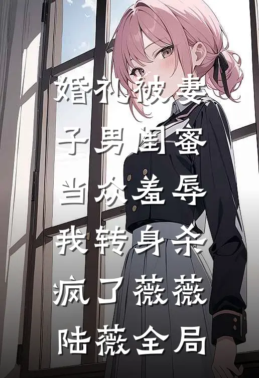 婚礼被妻子男闺蜜当众羞辱，我转身杀疯了薇薇陆薇全局