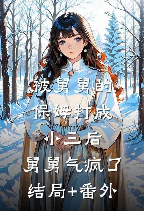 被舅舅的保姆打成小三后，舅舅气疯了结局+番外
