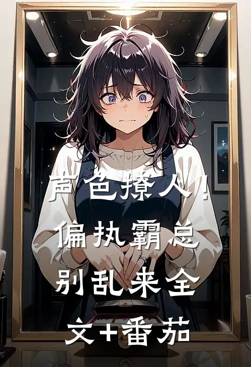 声色撩人！偏执霸总别乱来全文+番茄