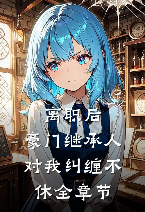 离职后，豪门继承人对我纠缠不休全章节