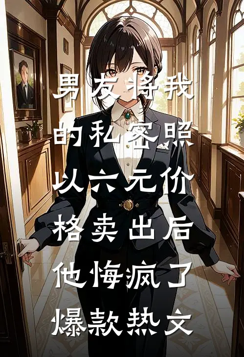 男友将我的私密照以六元价格卖出后，他悔疯了爆款热文