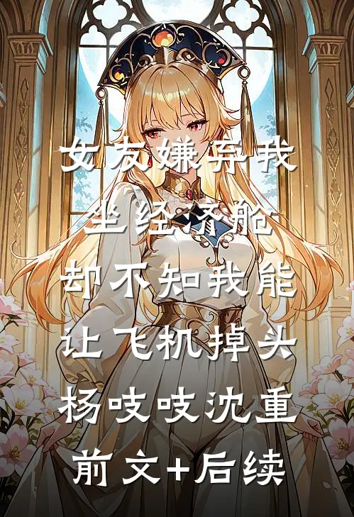 女友嫌弃我坐经济舱，却不知我能让飞机掉头杨吱吱沈重前文+后续