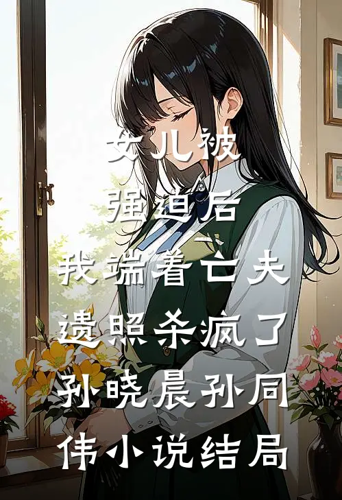 女儿被强迫后，我端着亡夫遗照杀疯了。孙晓晨孙同伟小说结局