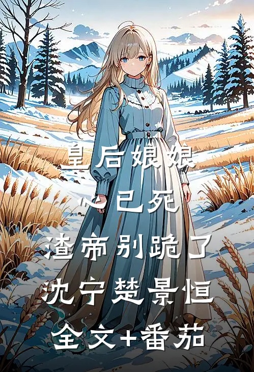 皇后娘娘心已死，渣帝别跪了沈宁楚景恒全文+番茄