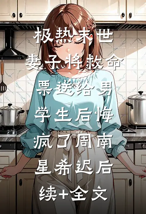 极热末世，妻子将救命票送给男学生后悔疯了周南星希迟后续+全文