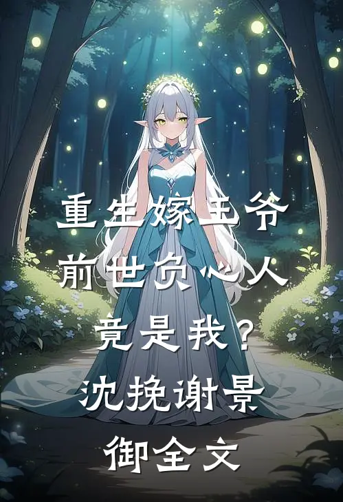 重生嫁王爷，前世负心人竟是我？沈挽谢景御全文