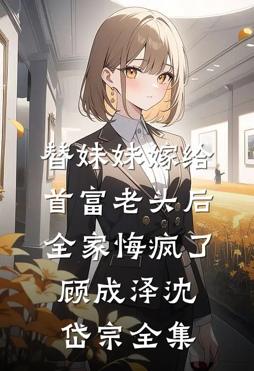 替妹妹嫁给首富老头后，全家悔疯了顾成泽沈岱宗全集