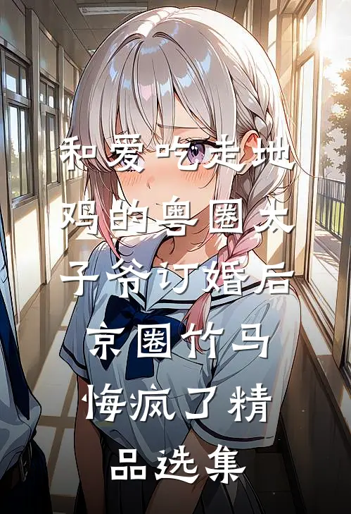 和爱吃走地鸡的粤圈太子爷订婚后，京圈竹马悔疯了精品选集