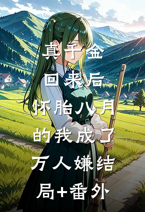 真千金回来后，怀胎八月的我成了万人嫌结局+番外