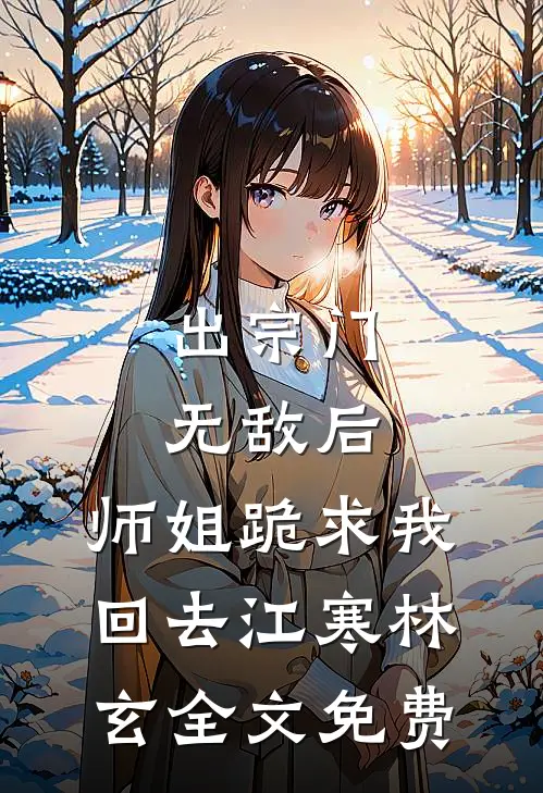 出宗门无敌后，师姐跪求我回去江寒林玄全文免费