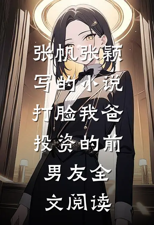张帆张颖写的小说打脸我爸投资的前男友全文阅读