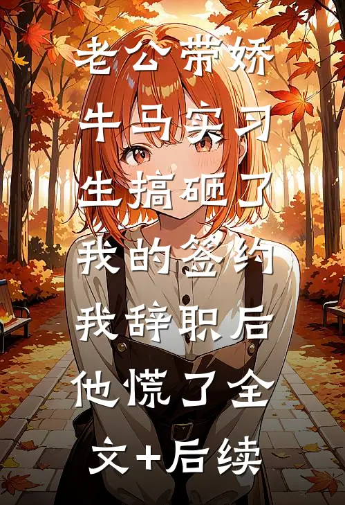 老公带娇牛马实习生搞砸了我的签约，我辞职后他慌了全文+后续