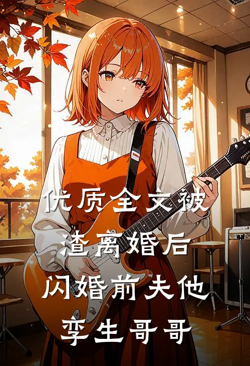 优质全文被渣离婚后，闪婚前夫他孪生哥哥