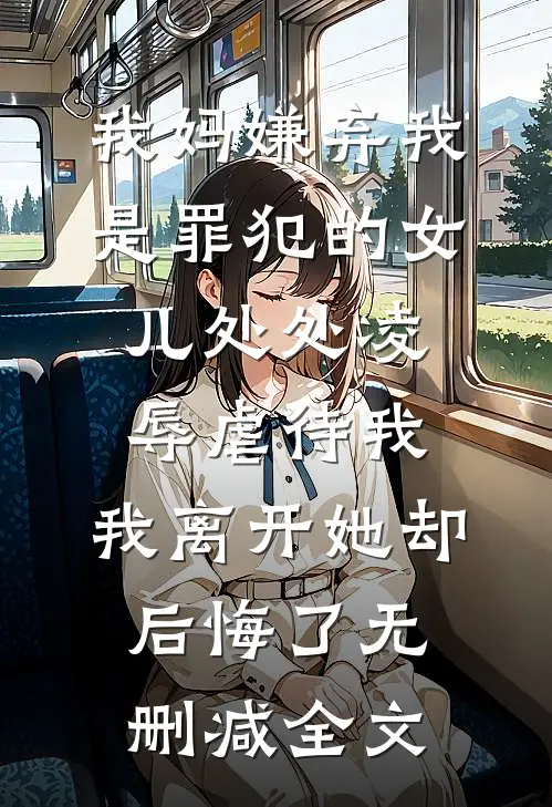 我妈嫌弃我是罪犯的女儿处处凌辱虐待我，我离开她却后悔了无删减全文
