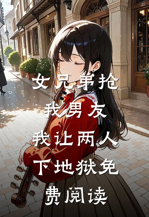 女兄弟抢我男友，我让两人下地狱免费阅读