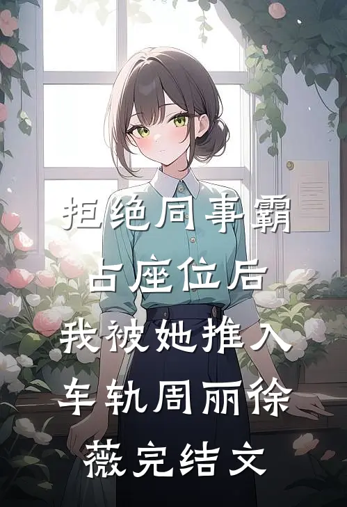 拒绝同事霸占座位后，我被她推入车轨周丽徐薇完结文