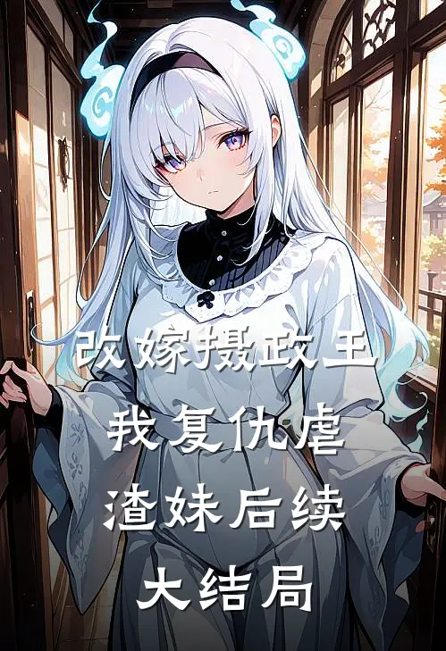 改嫁摄政王，我复仇虐渣妹后续大结局