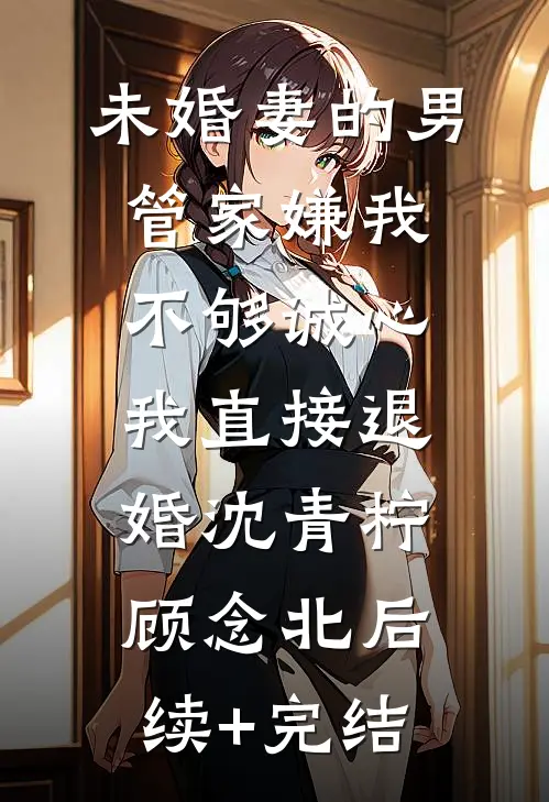 未婚妻的男管家嫌我不够诚心，我直接退婚沈青柠顾念北后续+完结