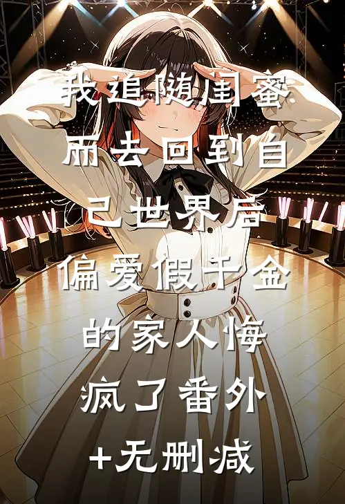 我追随闺蜜而去回到自己世界后，偏爱假千金的家人悔疯了番外+无删减