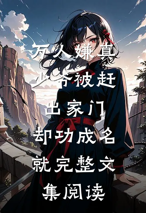 万人嫌真少爷被赶出家门，却功成名就完整文集阅读