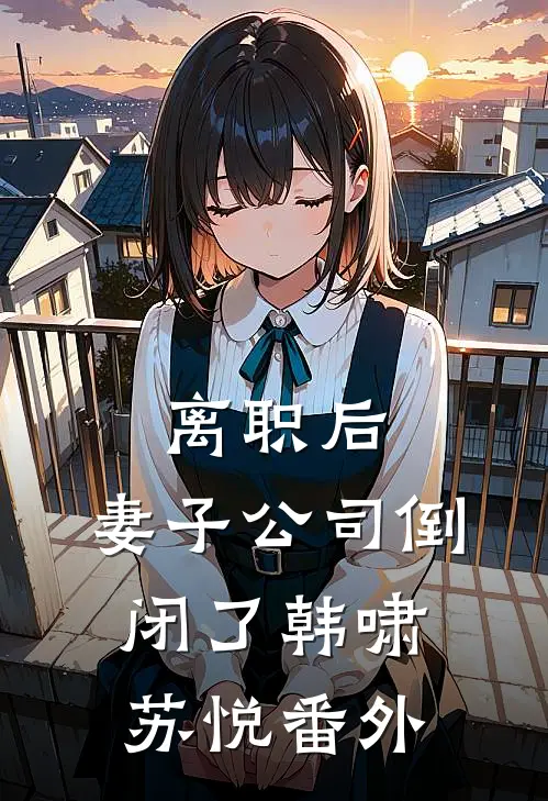 离职后，妻子公司倒闭了韩啸苏悦 番外