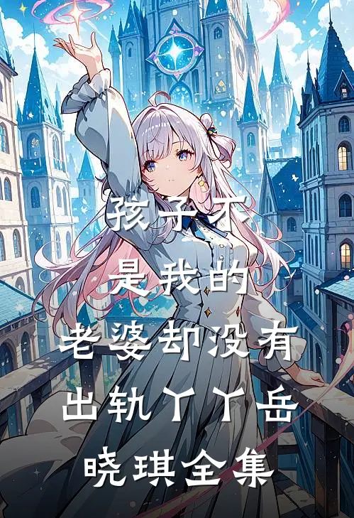 孩子不是我的，老婆却没有出轨丫丫岳晓琪 全集