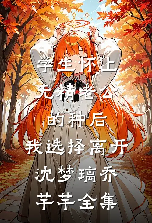学生怀上无精老公的种后，我选择离开沈梦璃乔芊芊全集