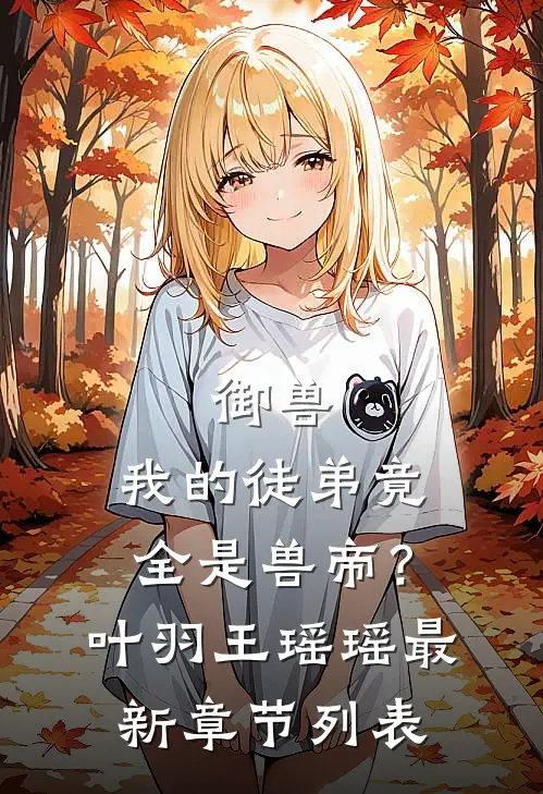 御兽:我的徒弟竟全是兽帝？叶羽王瑶瑶最新章节列表