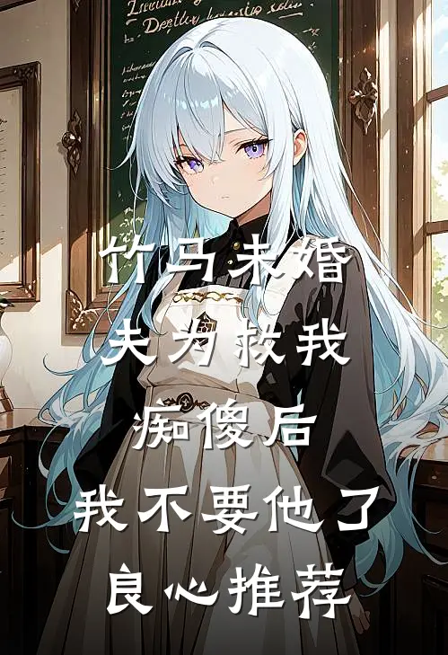 竹马未婚夫为救我痴傻后，我不要他了良心推荐