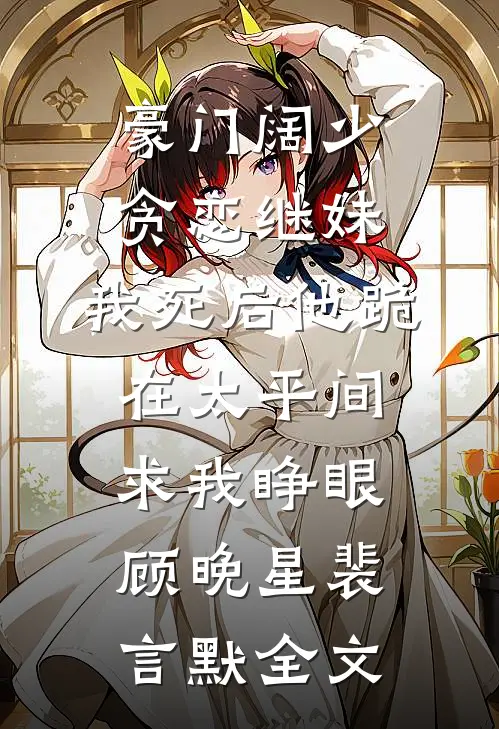豪门阔少贪恋继妹，我死后他跪在太平间求我睁眼顾晚星裴言默全文