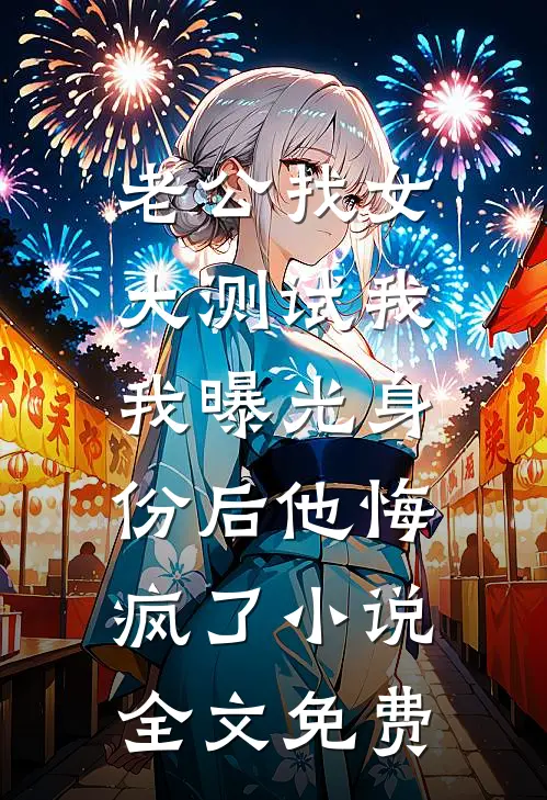 老公找女大测试我，我曝光身份后他悔疯了小说全文免费