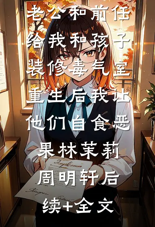 老公和前任给我和孩子装修“毒气室”，重生后我让他们自食恶果林茉莉周明轩后续+全文