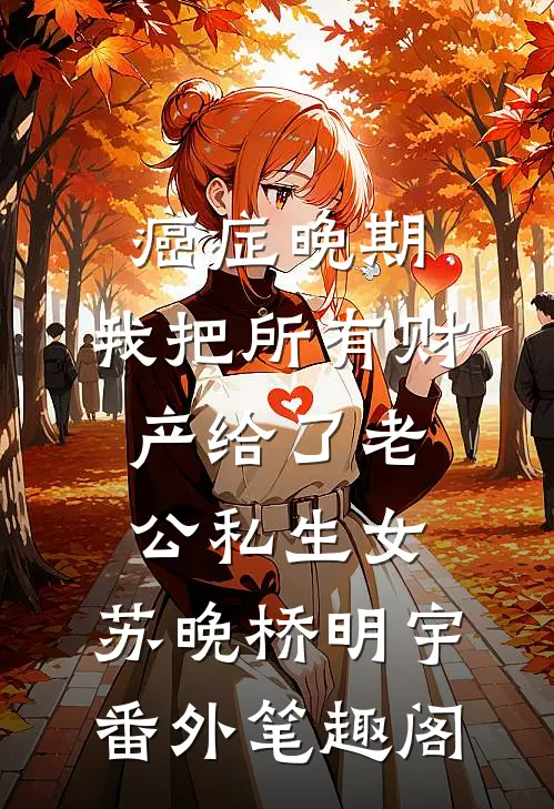 癌症晚期，我把所有财产给了老公私生女：苏晚桥明宇番外笔趣阁