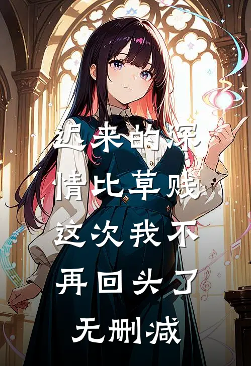 迟来的深情比草贱，这次我不再回头了无删减