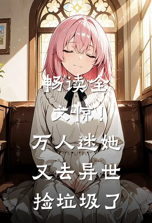 畅读全文惊！万人迷她又去异世捡垃圾了